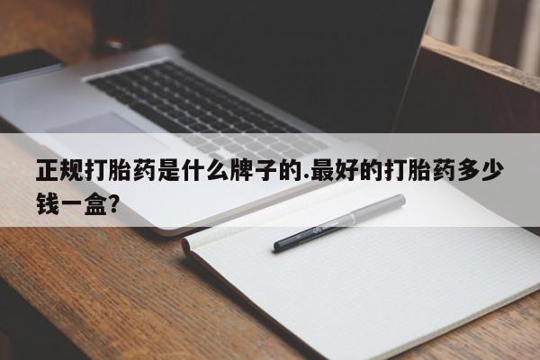 流产药如何购买正规打胎药是什么牌子的.最好的打胎药多少钱一盒？