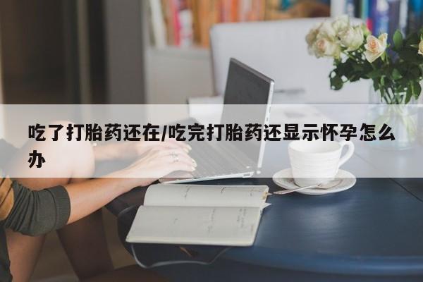 流产药如何购买吃了打胎药还在/吃完打胎药还显示怀孕怎么办
