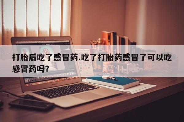 流产药如何购买打胎后吃了感冒药.吃了打胎药感冒了可以吃感冒药吗？