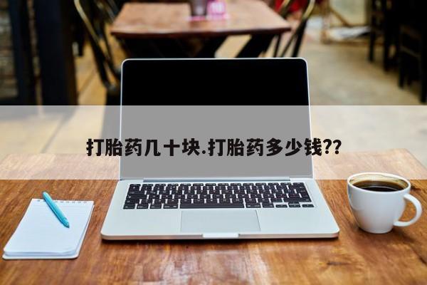 流产药如何购买打胎药几十块.打胎药多少钱?？