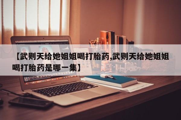 流产药如何购买【武则天给她姐姐喝打胎药,武则天给她姐姐喝打胎药是哪一集】