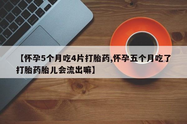 流产药如何购买【怀孕5个月吃4片打胎药,怀孕五个月吃了打胎药胎儿会流出嘛】