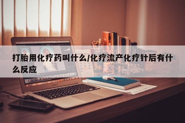 流产药如何购买打胎用化疗药叫什么/化疗流产化疗针后有什么反应