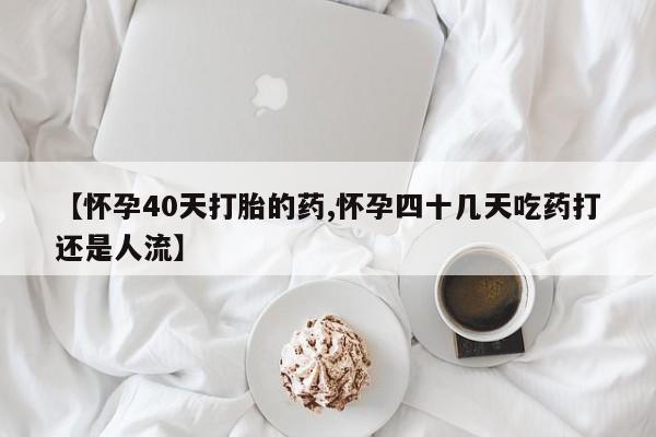 流产药如何购买【怀孕40天打胎的药,怀孕四十几天吃药打还是人流】