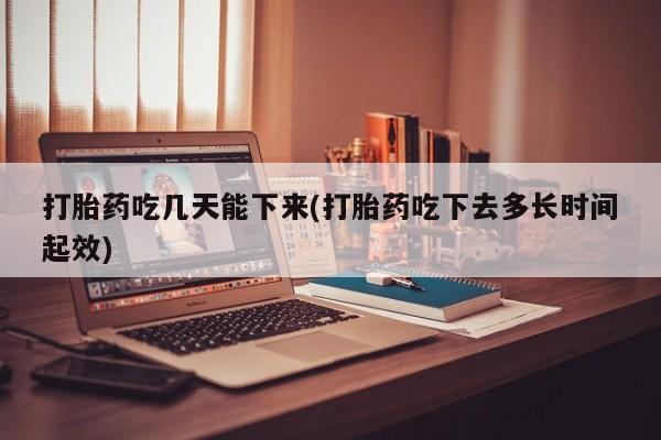 流产药如何购买打胎药吃几天能下来(打胎药吃下去多长时间起效)