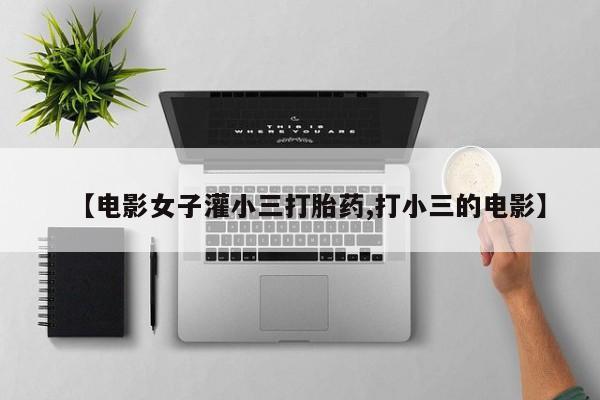 流产药如何购买【电影女子灌小三打胎药,打小三的电影】