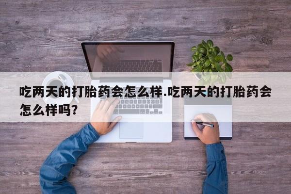 流产药如何购买吃两天的打胎药会怎么样.吃两天的打胎药会怎么样吗？