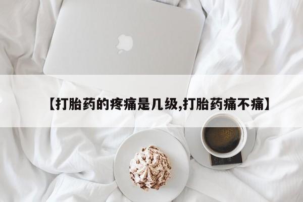 流产药如何购买【打胎药的疼痛是几级,打胎药痛不痛】