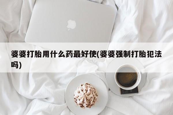 流产药如何购买婆婆打胎用什么药最好使(婆婆强制打胎犯法吗)