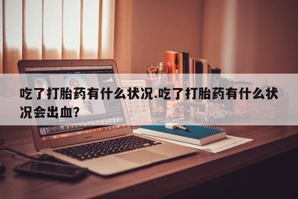 流产药如何购买吃了打胎药有什么状况.吃了打胎药有什么状况会出血？