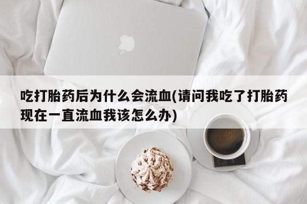 流产药如何购买吃打胎药后为什么会流血(请问我吃了打胎药现在一直流血我该怎么办)