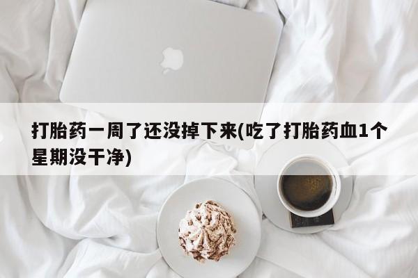 流产药如何购买打胎药一周了还没掉下来(吃了打胎药血1个星期没干净)