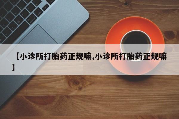 流产药如何购买【小诊所打胎药正规嘛,小诊所打胎药正规嘛】