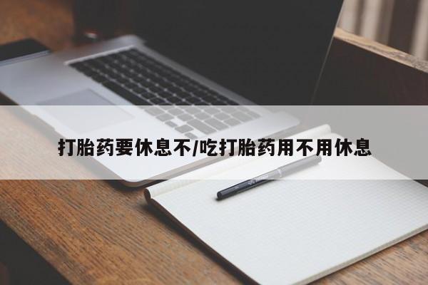 流产药如何购买打胎药要休息不/吃打胎药用不用休息