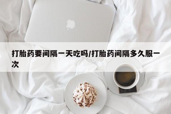 流产药如何购买打胎药要间隔一天吃吗/打胎药间隔多久服一次