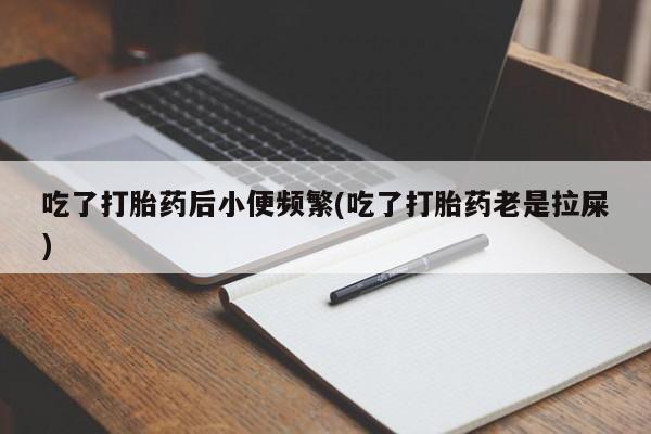 流产药如何购买吃了打胎药后小便频繁(吃了打胎药老是拉屎)