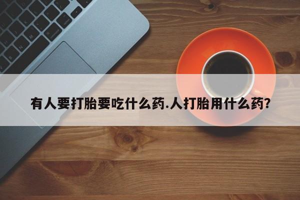 流产药如何购买有人要打胎要吃什么药.人打胎用什么药？