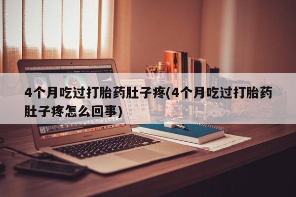 流产药如何购买4个月吃过打胎药肚子疼(4个月吃过打胎药肚子疼怎么回事)