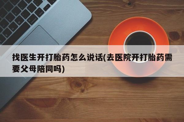 流产药如何购买找医生开打胎药怎么说话(去医院开打胎药需要父母陪同吗)
