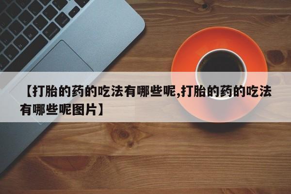 流产药如何购买【打胎的药的吃法有哪些呢,打胎的药的吃法有哪些呢图片】