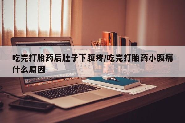 流产药如何购买吃完打胎药后肚子下腹疼/吃完打胎药小腹痛什么原因