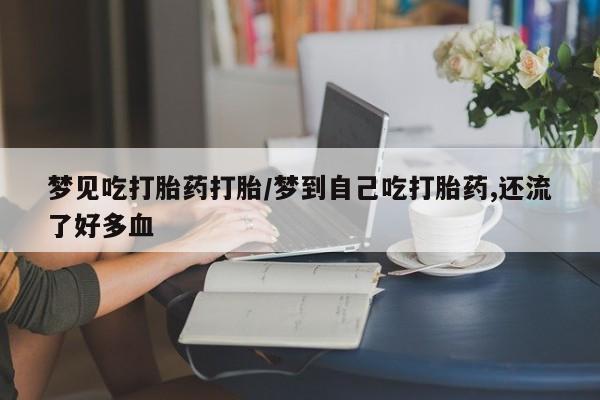 流产药如何购买梦见吃打胎药打胎/梦到自己吃打胎药,还流了好多血