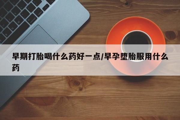 流产药如何购买早期打胎喝什么药好一点/早孕堕胎服用什么药