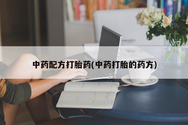 流产药如何购买中药配方打胎药(中药打胎的药方)