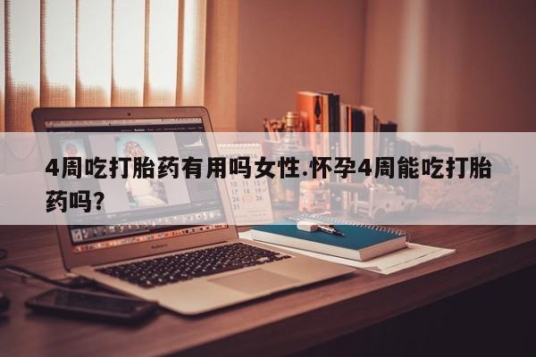 流产药如何购买4周吃打胎药有用吗女性.怀孕4周能吃打胎药吗？