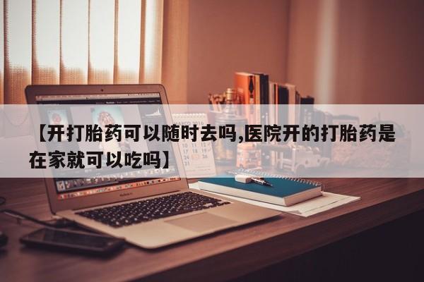 流产药如何购买【开打胎药可以随时去吗,医院开的打胎药是在家就可以吃吗】