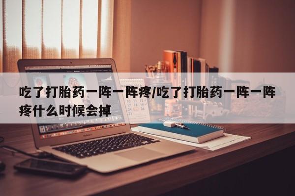 流产药如何购买吃了打胎药一阵一阵疼/吃了打胎药一阵一阵疼什么时候会掉