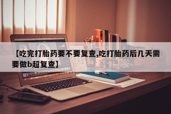流产药如何购买【吃完打胎药要不要复查,吃打胎药后几天需要做b超复查】