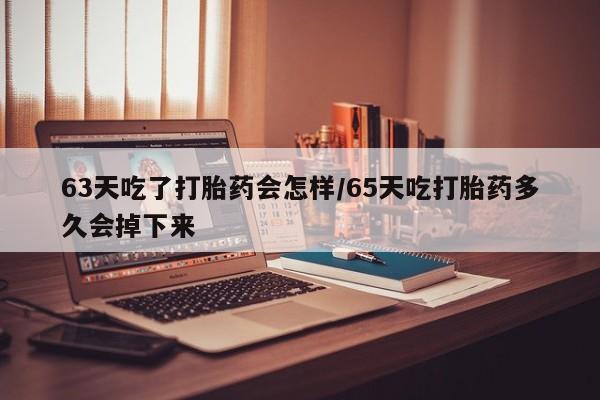 流产药如何购买63天吃了打胎药会怎样/65天吃打胎药多久会掉下来