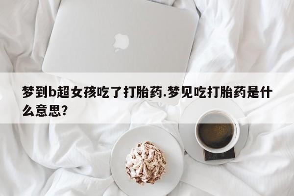 流产药如何购买梦到b超女孩吃了打胎药.梦见吃打胎药是什么意思？