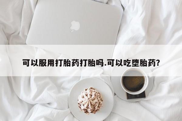 流产药如何购买可以服用打胎药打胎吗.可以吃堕胎药？