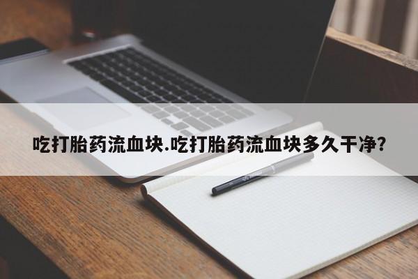流产药如何购买吃打胎药流血块.吃打胎药流血块多久干净？