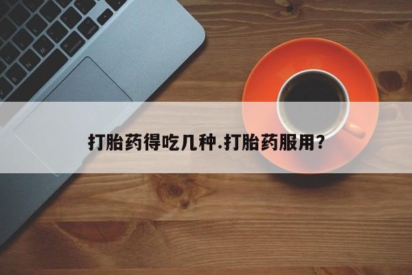 流产药如何购买打胎药得吃几种.打胎药服用？