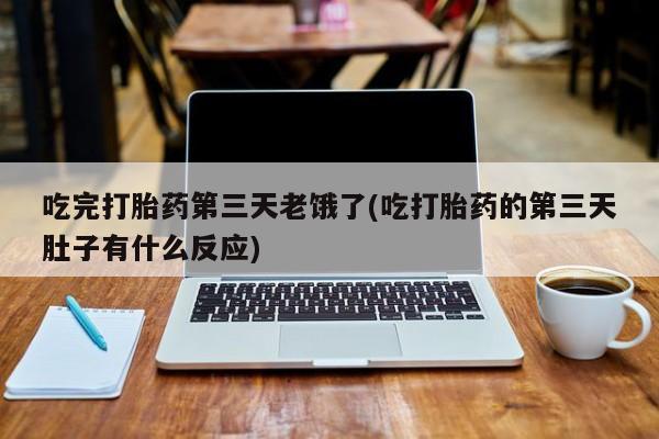 流产药如何购买吃完打胎药第三天老饿了(吃打胎药的第三天肚子有什么反应)
