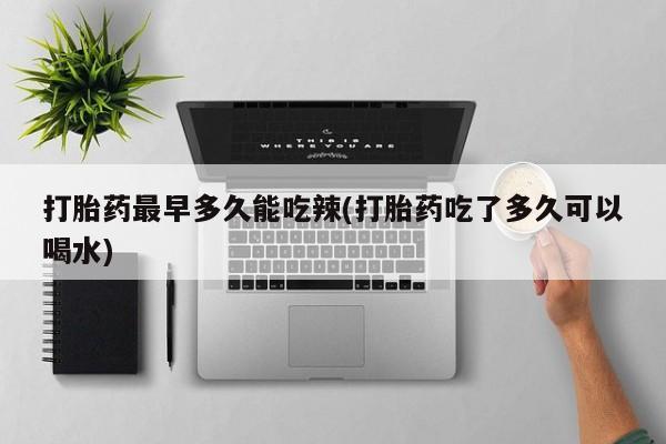 流产药如何购买打胎药最早多久能吃辣(打胎药吃了多久可以喝水)