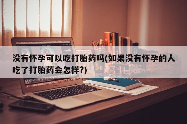 流产药如何购买没有怀孕可以吃打胎药吗(如果没有怀孕的人吃了打胎药会怎样?)