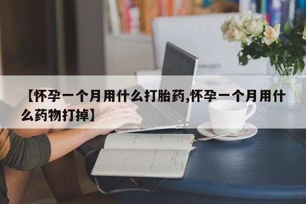 流产药如何购买【怀孕一个月用什么打胎药,怀孕一个月用什么药物打掉】