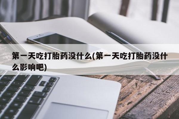 流产药如何购买第一天吃打胎药没什么(第一天吃打胎药没什么影响吧)