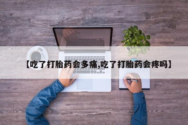 流产药如何购买【吃了打胎药会多痛,吃了打胎药会疼吗】