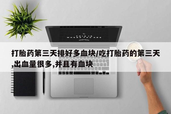 流产药如何购买打胎药第三天排好多血块/吃打胎药的第三天,出血量很多,并且有血块