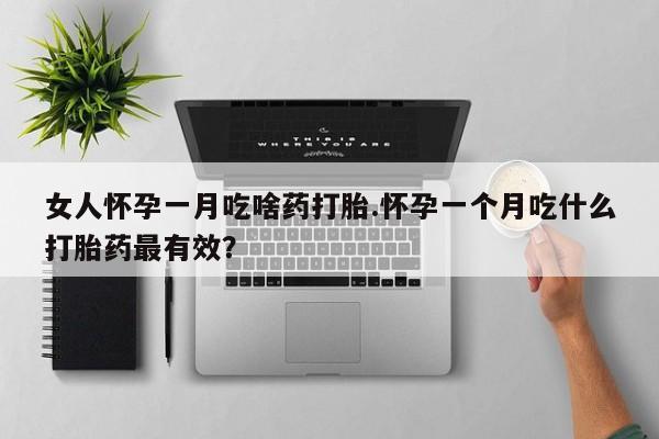 流产药如何购买女人怀孕一月吃啥药打胎.怀孕一个月吃什么打胎药最有效？