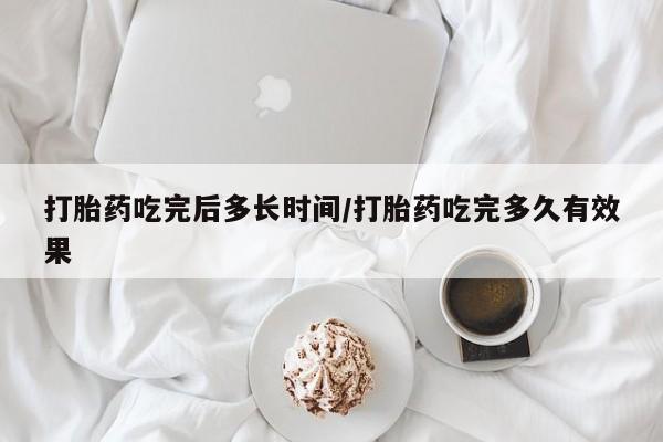 流产药如何购买打胎药吃完后多长时间/打胎药吃完多久有效果