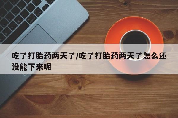 流产药如何购买吃了打胎药两天了/吃了打胎药两天了怎么还没能下来呢