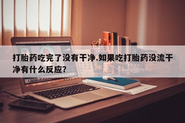 流产药如何购买打胎药吃完了没有干净.如果吃打胎药没流干净有什么反应？