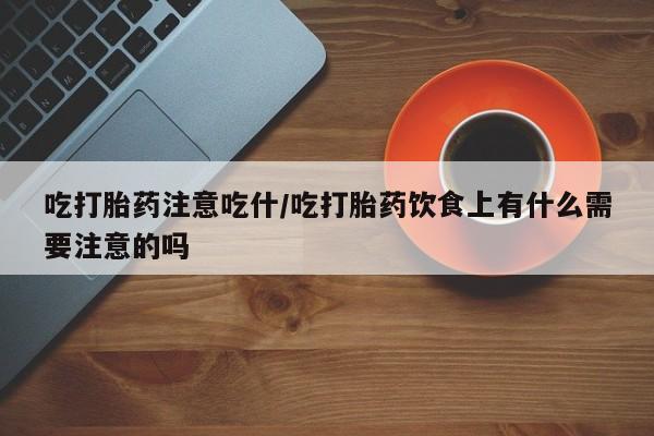 流产药如何购买吃打胎药注意吃什/吃打胎药饮食上有什么需要注意的吗