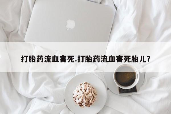 流产药如何购买打胎药流血害死.打胎药流血害死胎儿？